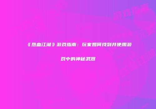 《热血江湖》游戏指南：玩家如何找到并使用游戏中的神秘武器
