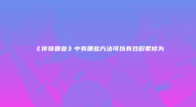 《传奇霸业》中有哪些方法可以有效积累修为