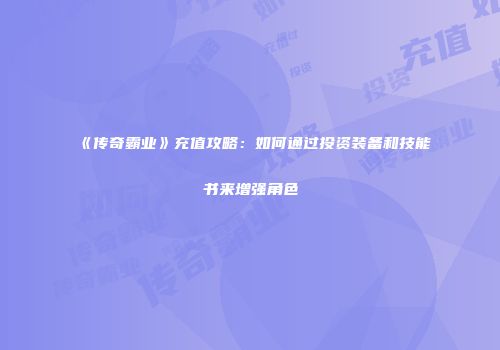 《传奇霸业》充值攻略：如何通过投资装备和技能书来增强角色