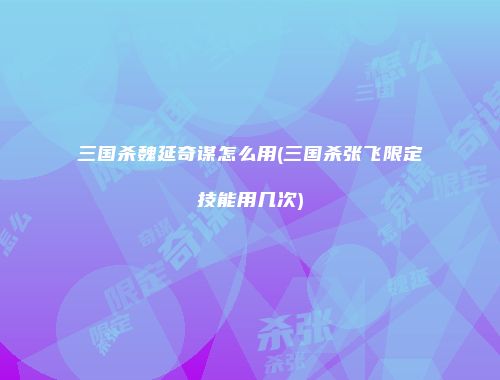 三国杀魏延奇谋怎么用(三国杀张飞限定技能用几次)