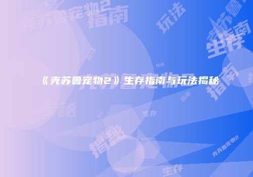 《克苏鲁宠物2》生存指南与玩法揭秘
