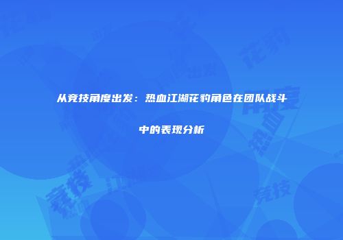 从竞技角度出发：热血江湖花豹角色在团队战斗中的表现分析