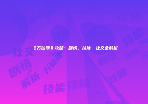 《万仙萌》攻略：剧情、技能、社交全解析