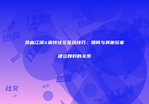 热血江湖X派转社交互动技巧：如何与其他玩家建立良好的关系