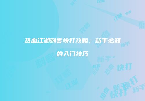 热血江湖刺客快打攻略：新手必知的入门技巧