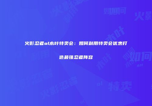 火影忍者ol木叶特卖会：如何利用特卖会优惠打造最强忍者阵容