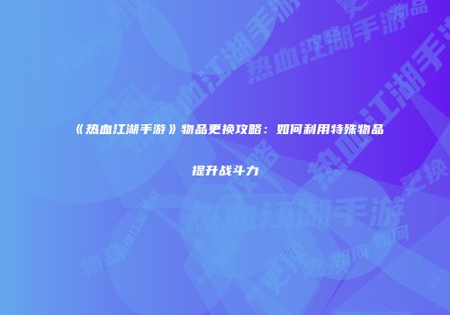 《热血江湖手游》物品更换攻略：如何利用特殊物品提升战斗力