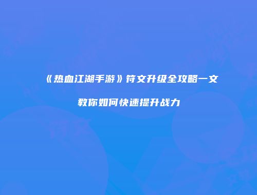 《热血江湖手游》符文升级全攻略一文教你如何快速提升战力