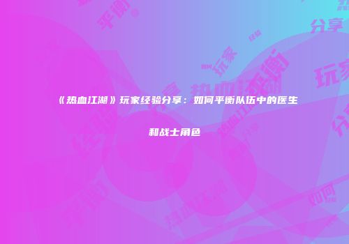 《热血江湖》玩家经验分享：如何平衡队伍中的医生和战士角色