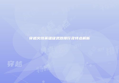穿越火线英雄级武器排行及特点解析