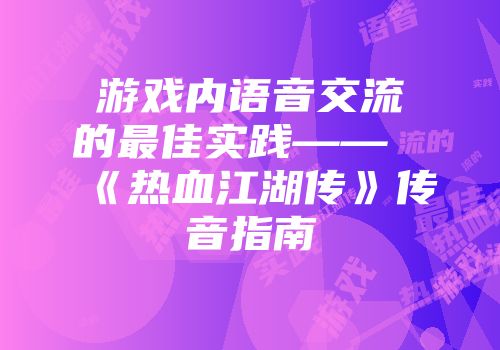 游戏内语音交流的最佳实践——《热血江湖传》传音指南