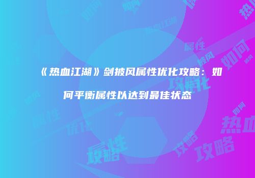 《热血江湖》剑披风属性优化攻略：如何平衡属性以达到最佳状态