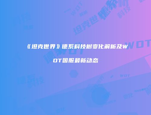 《坦克世界》德系科技树变化解析及WOT国服最新动态