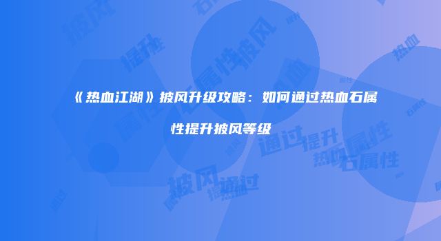 《热血江湖》披风升级攻略：如何通过热血石属性提升披风等级