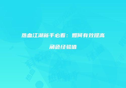 热血江湖新手必看：如何有效提高角色经验值