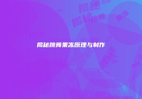 揭秘跳舞果冻原理与制作