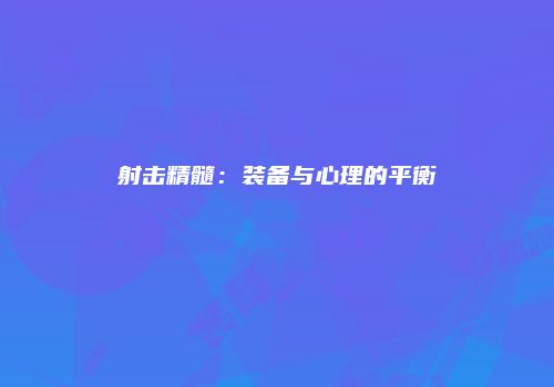 射击精髓：装备与心理的平衡