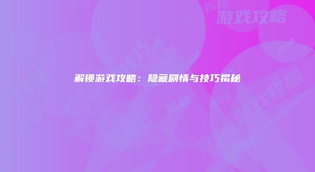 解锁游戏攻略：隐藏剧情与技巧揭秘