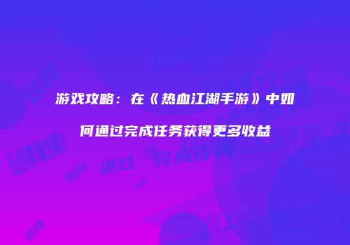 游戏攻略：在《热血江湖手游》中如何通过完成任务获得更多收益