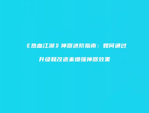 《热血江湖》神器进阶指南：如何通过升级和改造来增强神器效果