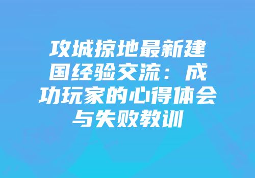 攻城掠地最新建国经验交流：成功玩家的心得体会与失败教训