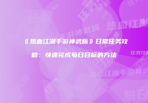 《热血江湖手游神武版》日常任务攻略:快速完成每日目标的方法