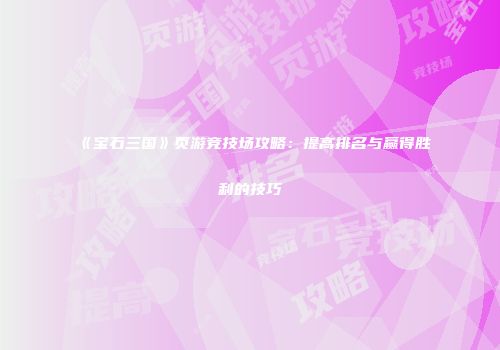 《宝石三国》页游竞技场攻略：提高排名与赢得胜利的技巧