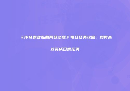 《传奇霸业私服网变态版》每日任务攻略：如何高效完成日常任务