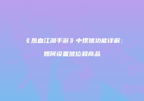 《热血江湖手游》中摆摊功能详解：如何设置摊位和商品