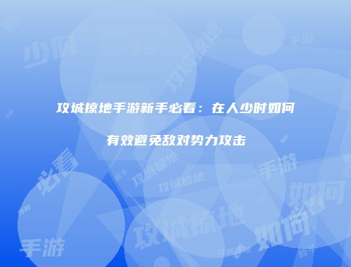 攻城掠地手游新手必看：在人少时如何有效避免敌对势力攻击