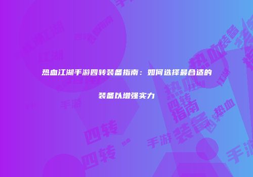 热血江湖手游四转装备指南：如何选择最合适的装备以增强实力