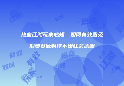 热血江湖玩家必知：如何有效避免浪费资源制作不出红装武器
