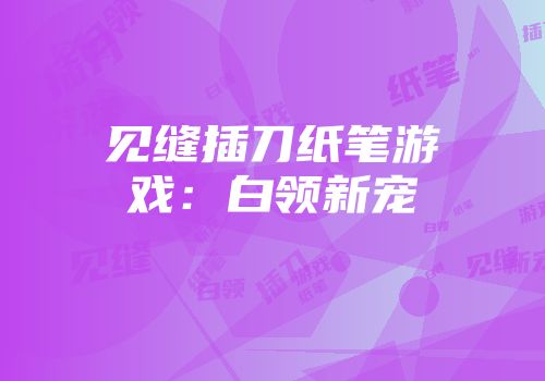 见缝插刀纸笔游戏：白领新宠
