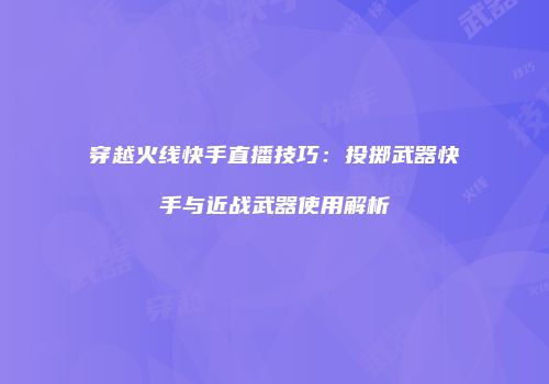 穿越火线快手直播技巧：投掷武器快手与近战武器使用解析