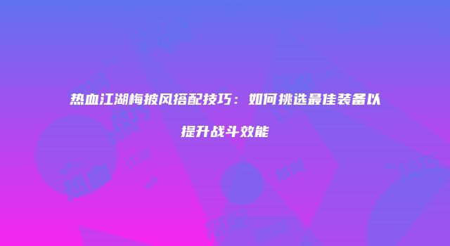 热血江湖梅披风搭配技巧：如何挑选最佳装备以提升战斗效能