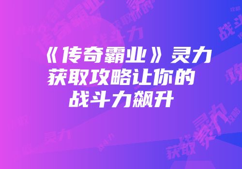 《传奇霸业》灵力获取攻略让你的战斗力飙升