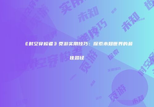 《时空穿梭者》页游实用技巧：探索未知世界的最佳路径