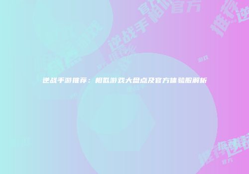 逆战手游推荐：相似游戏大盘点及官方体验服解析