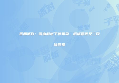 香肠派对：深度解析子弹类型、枪械属性及二段跳原理