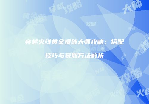 穿越火线黄金爆破大师攻略：搭配技巧与获取方法解析