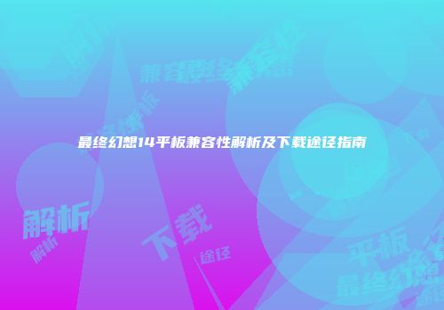 最终幻想14平板兼容性解析及下载途径指南