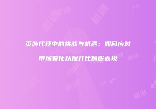 页游代理中的挑战与机遇：如何应对市场变化以提升比例服表现