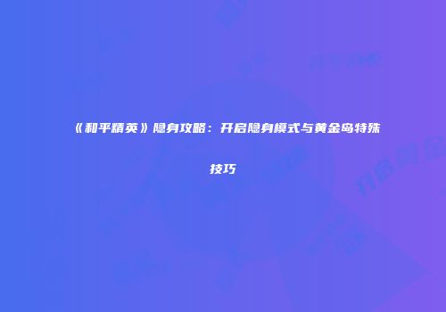 《和平精英》隐身攻略：开启隐身模式与黄金岛特殊技巧