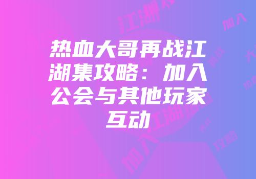 热血大哥再战江湖集攻略：加入公会与其他玩家互动