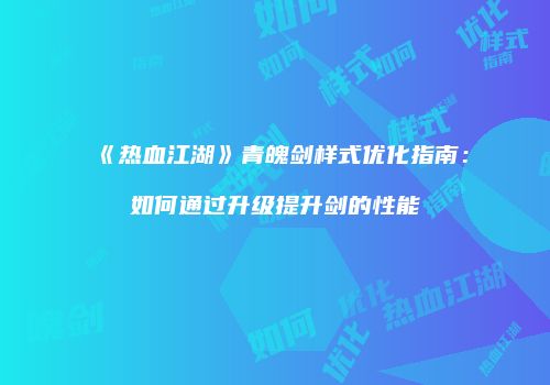 《热血江湖》青魄剑样式优化指南：如何通过升级提升剑的性能