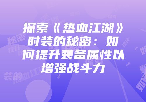 探索《热血江湖》时装的秘密：如何提升装备属性以增强战斗力