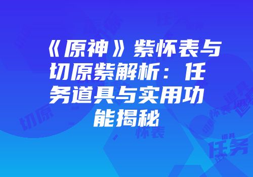 《原神》紫怀表与切原紫解析：任务道具与实用功能揭秘