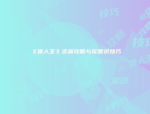 《猎人王》资源攻略与反常识技巧