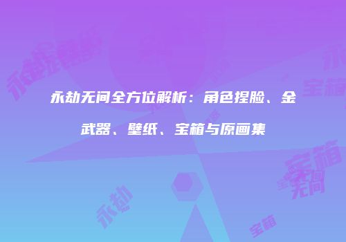 永劫无间全方位解析：角色捏脸、金武器、壁纸、宝箱与原画集