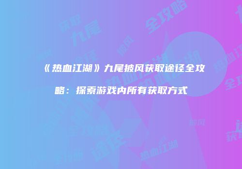 《热血江湖》九尾披风获取途径全攻略：探索游戏内所有获取方式